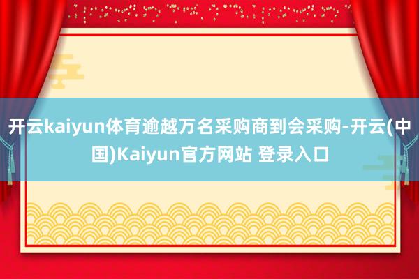 开云kaiyun体育逾越万名采购商到会采购-开云(中国)Kaiyun官方网站 登录入口