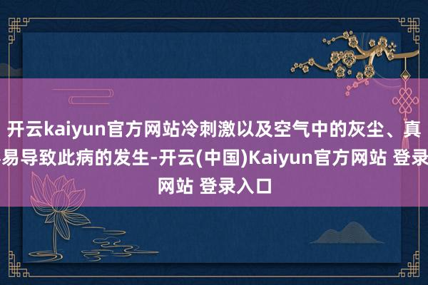 开云kaiyun官方网站冷刺激以及空气中的灰尘、真菌容易导致此病的发生-开云(中国)Kaiyun官方网站 登录入口