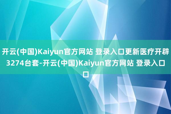 开云(中国)Kaiyun官方网站 登录入口更新医疗开辟3274台套-开云(中国)Kaiyun官方网站 登录入口