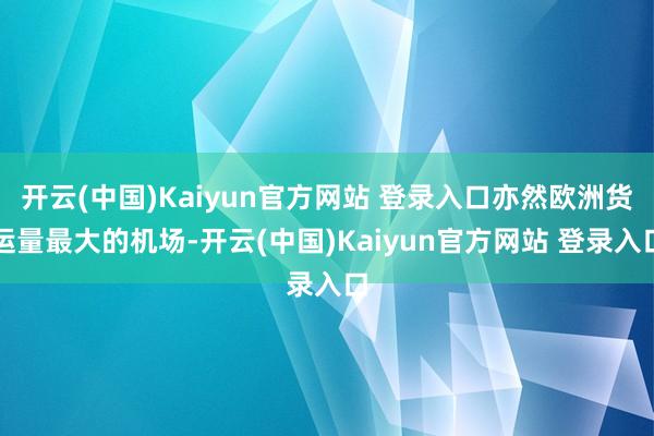 开云(中国)Kaiyun官方网站 登录入口亦然欧洲货运量最大的机场-开云(中国)Kaiyun官方网站 登录入口