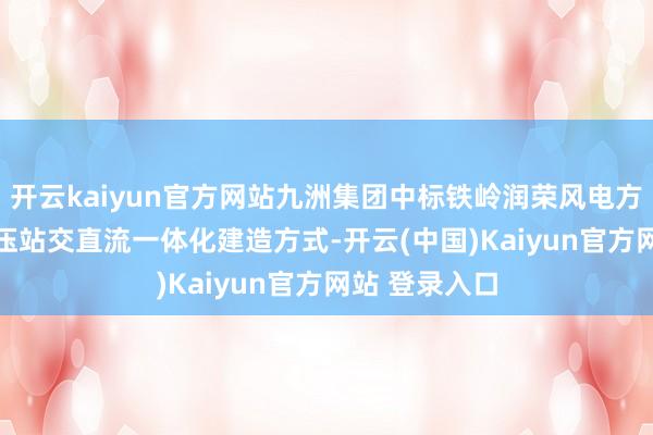 开云kaiyun官方网站九洲集团中标铁岭润荣风电方式220kV升压站交直流一体化建造方式-开云(中国)Kaiyun官方网站 登录入口