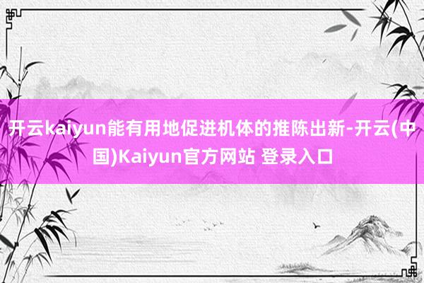 开云kaiyun能有用地促进机体的推陈出新-开云(中国)Kaiyun官方网站 登录入口