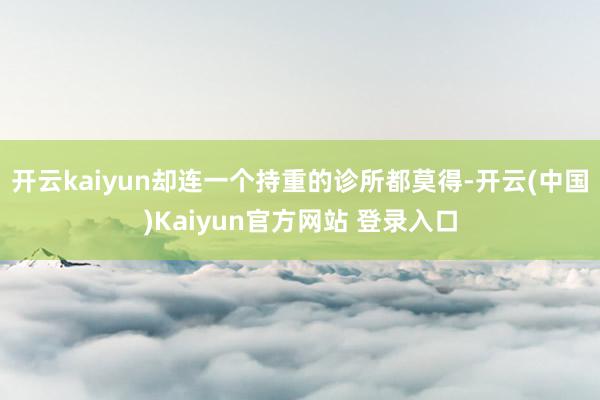 开云kaiyun却连一个持重的诊所都莫得-开云(中国)Kaiyun官方网站 登录入口