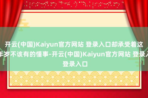 开云(中国)Kaiyun官方网站 登录入口却承受着这个年岁不该有的懂事-开云(中国)Kaiyun官方网站 登录入口