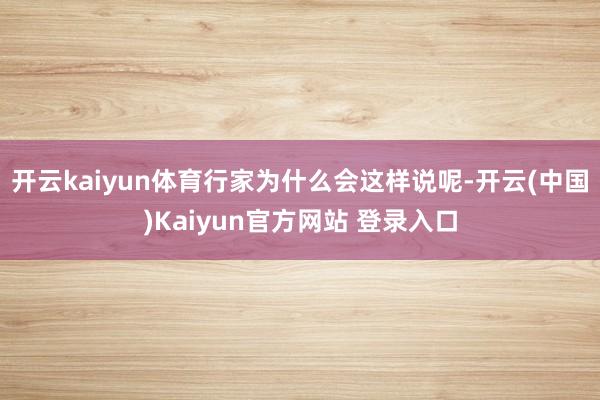 开云kaiyun体育行家为什么会这样说呢-开云(中国)Kaiyun官方网站 登录入口