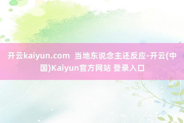 开云kaiyun.com  当地东说念主还反应-开云(中国)Kaiyun官方网站 登录入口