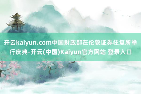 开云kaiyun.com中国财政部在伦敦证券往复所举行庆典-开云(中国)Kaiyun官方网站 登录入口