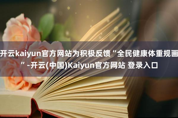 开云kaiyun官方网站为积极反馈“全民健康体重规画”-开云(中国)Kaiyun官方网站 登录入口
