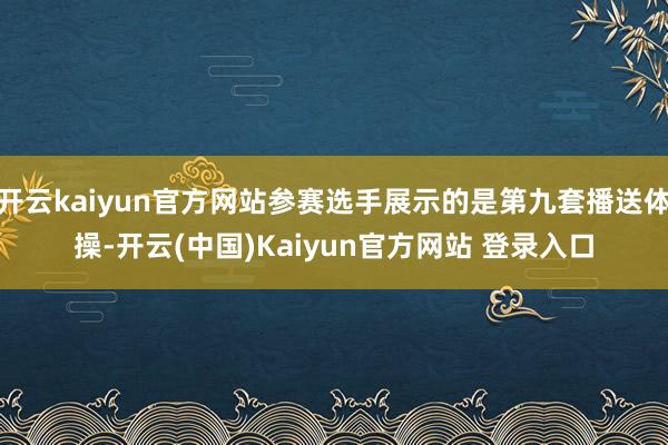 开云kaiyun官方网站参赛选手展示的是第九套播送体操-开云(中国)Kaiyun官方网站 登录入口