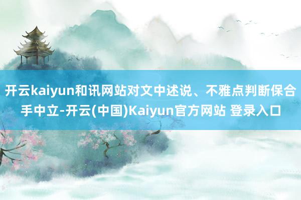 开云kaiyun和讯网站对文中述说、不雅点判断保合手中立-开云(中国)Kaiyun官方网站 登录入口