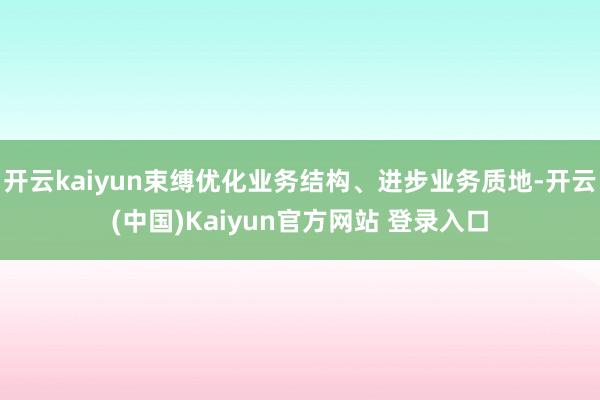 开云kaiyun束缚优化业务结构、进步业务质地-开云(中国)Kaiyun官方网站 登录入口