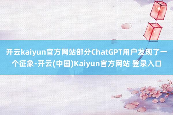 开云kaiyun官方网站部分ChatGPT用户发现了一个征象-开云(中国)Kaiyun官方网站 登录入口