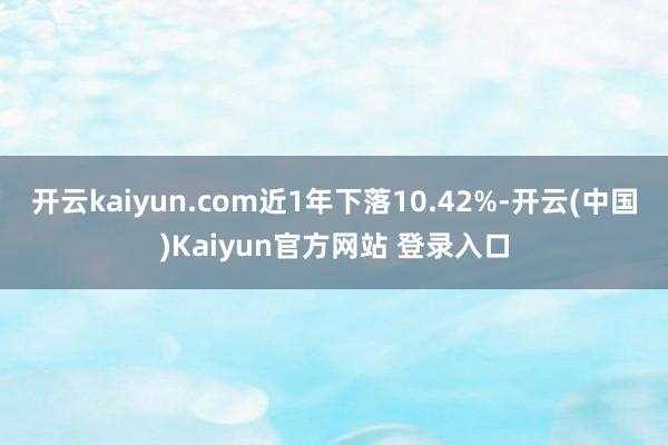 开云kaiyun.com近1年下落10.42%-开云(中国)Kaiyun官方网站 登录入口