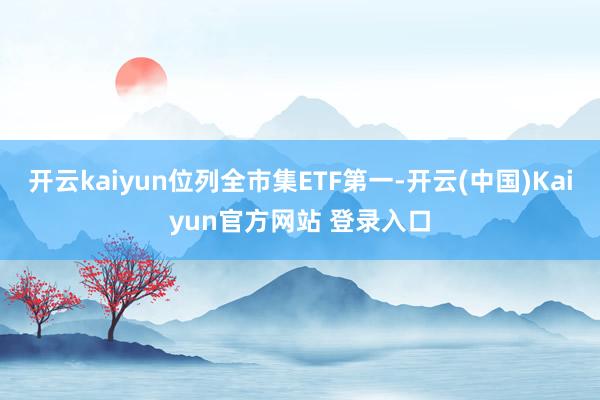 开云kaiyun位列全市集ETF第一-开云(中国)Kaiyun官方网站 登录入口