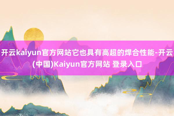 开云kaiyun官方网站它也具有高超的焊合性能-开云(中国)Kaiyun官方网站 登录入口