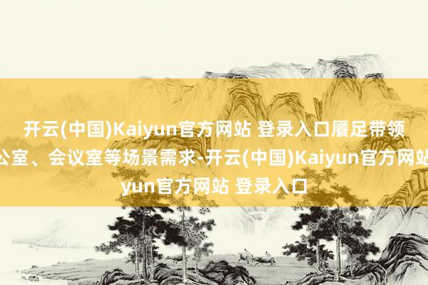 开云(中国)Kaiyun官方网站 登录入口餍足带领出差、办公室、会议室等场景需求-开云(中国)Kaiyun官方网站 登录入口