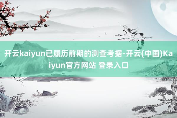 开云kaiyun已履历前期的测查考据-开云(中国)Kaiyun官方网站 登录入口