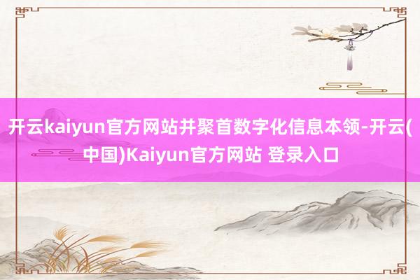 开云kaiyun官方网站并聚首数字化信息本领-开云(中国)Kaiyun官方网站 登录入口
