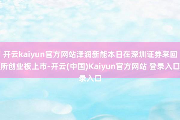 开云kaiyun官方网站泽润新能本日在深圳证券来回所创业板上市-开云(中国)Kaiyun官方网站 登录入口