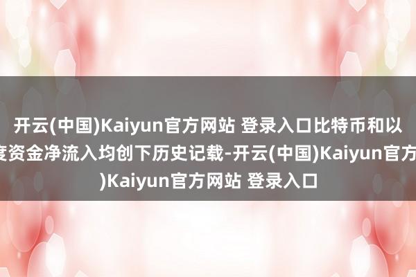开云(中国)Kaiyun官方网站 登录入口比特币和以太坊ETF的月度资金净流入均创下历史记载-开云(中国)Kaiyun官方网站 登录入口
