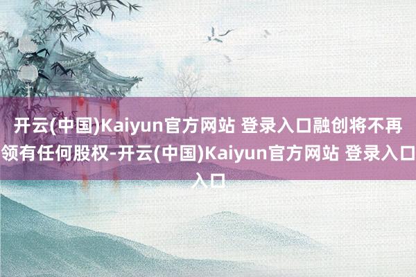 开云(中国)Kaiyun官方网站 登录入口融创将不再领有任何股权-开云(中国)Kaiyun官方网站 登录入口