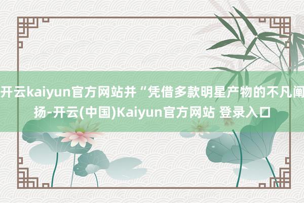 开云kaiyun官方网站并“凭借多款明星产物的不凡阐扬-开云(中国)Kaiyun官方网站 登录入口