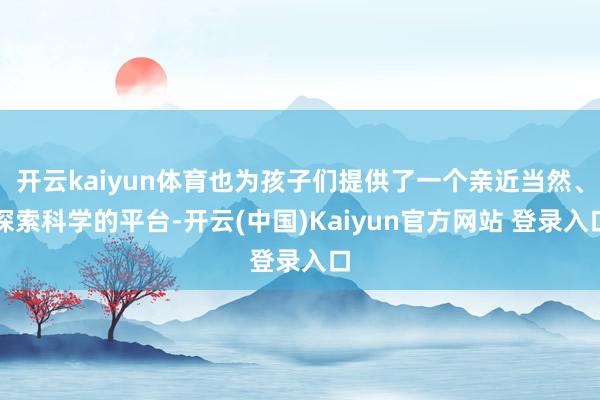 开云kaiyun体育也为孩子们提供了一个亲近当然、探索科学的平台-开云(中国)Kaiyun官方网站 登录入口