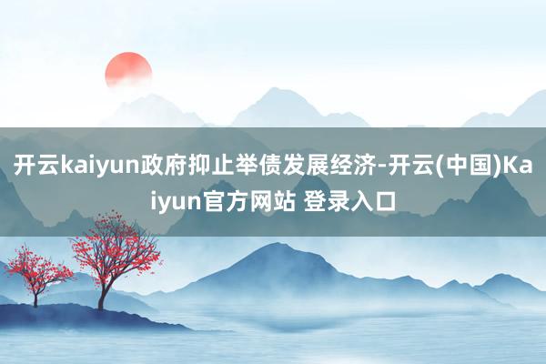 开云kaiyun政府抑止举债发展经济-开云(中国)Kaiyun官方网站 登录入口