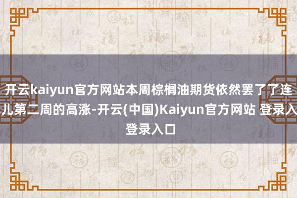 开云kaiyun官方网站本周棕榈油期货依然罢了了连气儿第二周的高涨-开云(中国)Kaiyun官方网站 登录入口