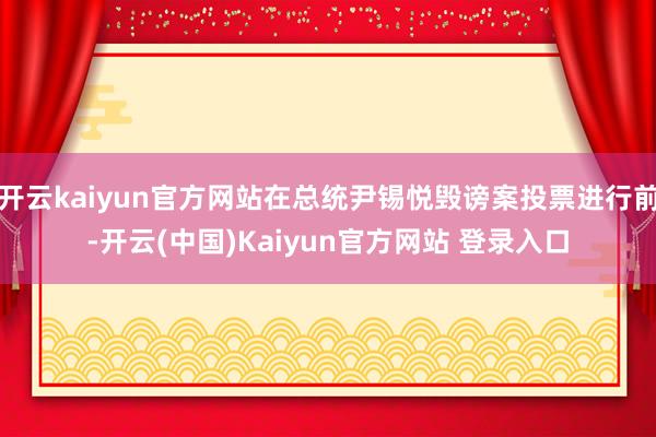 开云kaiyun官方网站在总统尹锡悦毁谤案投票进行前-开云(中国)Kaiyun官方网站 登录入口