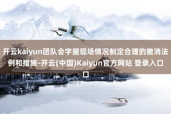 开云kaiyun团队会字据现场情况制定合理的撤消法例和措施-开云(中国)Kaiyun官方网站 登录入口