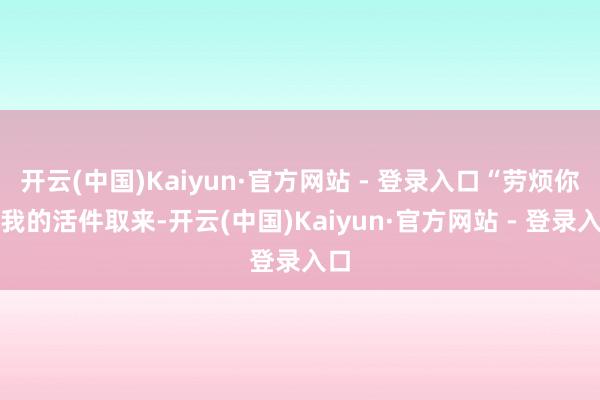 开云(中国)Kaiyun·官方网站 - 登录入口“劳烦你将我的活件取来-开云(中国)Kaiyun·官方网站 - 登录入口