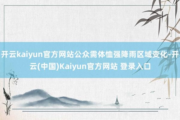 开云kaiyun官方网站公众需体恤强降雨区域变化-开云(中国)Kaiyun官方网站 登录入口