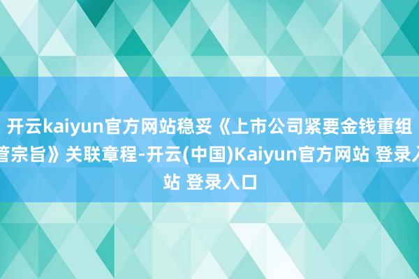 开云kaiyun官方网站稳妥《上市公司紧要金钱重组经管宗旨》关联章程-开云(中国)Kaiyun官方网站 登录入口