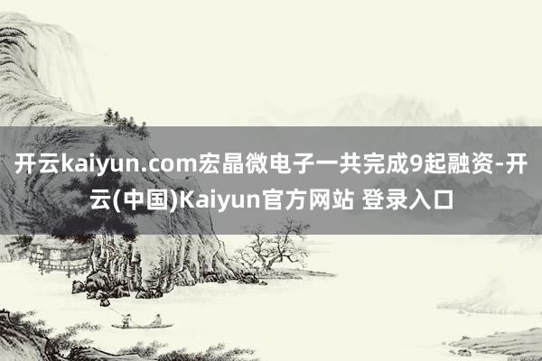 开云kaiyun.com宏晶微电子一共完成9起融资-开云(中国)Kaiyun官方网站 登录入口