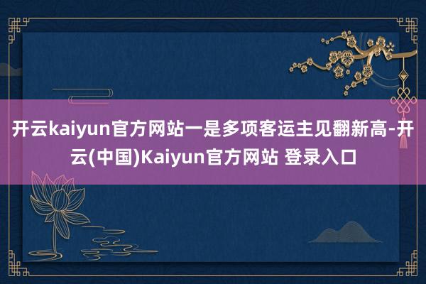 开云kaiyun官方网站　　一是多项客运主见翻新高-开云(中国)Kaiyun官方网站 登录入口