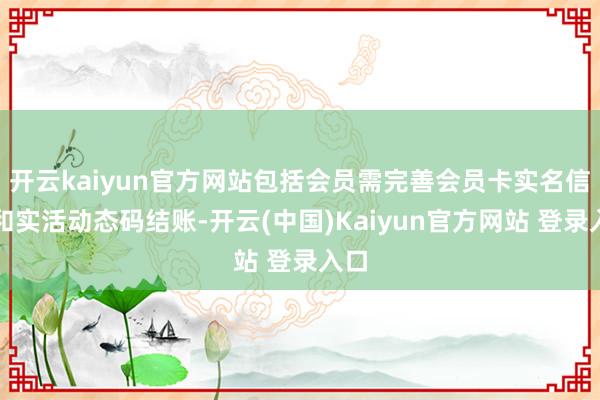 开云kaiyun官方网站包括会员需完善会员卡实名信息和实活动态码结账-开云(中国)Kaiyun官方网站 登录入口