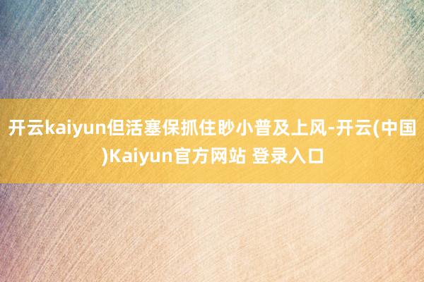 开云kaiyun但活塞保抓住眇小普及上风-开云(中国)Kaiyun官方网站 登录入口