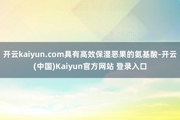 开云kaiyun.com具有高效保湿恶果的氨基酸-开云(中国)Kaiyun官方网站 登录入口