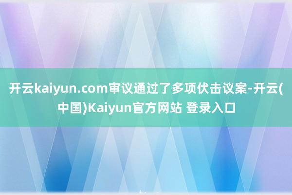 开云kaiyun.com审议通过了多项伏击议案-开云(中国)Kaiyun官方网站 登录入口