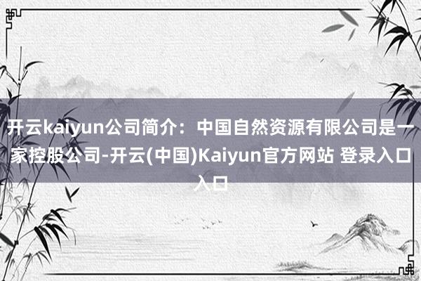 开云kaiyun公司简介：中国自然资源有限公司是一家控股公司-开云(中国)Kaiyun官方网站 登录入口