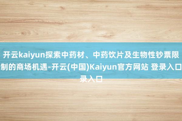 开云kaiyun探索中药材、中药饮片及生物性钞票限制的商场机遇-开云(中国)Kaiyun官方网站 登录入口