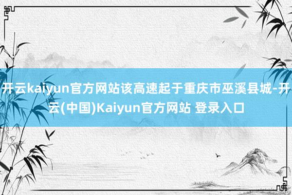 开云kaiyun官方网站该高速起于重庆市巫溪县城-开云(中国)Kaiyun官方网站 登录入口