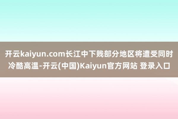 开云kaiyun.com长江中下贱部分地区将遭受同时冷酷高温-开云(中国)Kaiyun官方网站 登录入口