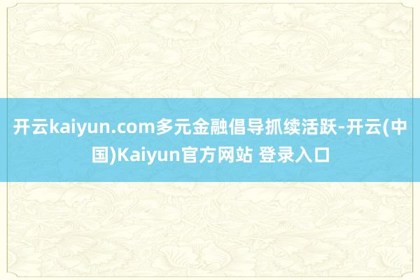 开云kaiyun.com多元金融倡导抓续活跃-开云(中国)Kaiyun官方网站 登录入口