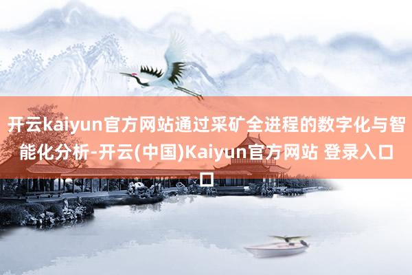 开云kaiyun官方网站通过采矿全进程的数字化与智能化分析-开云(中国)Kaiyun官方网站 登录入口