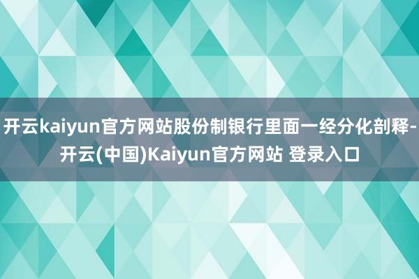 开云kaiyun官方网站股份制银行里面一经分化剖释-开云(中国)Kaiyun官方网站 登录入口