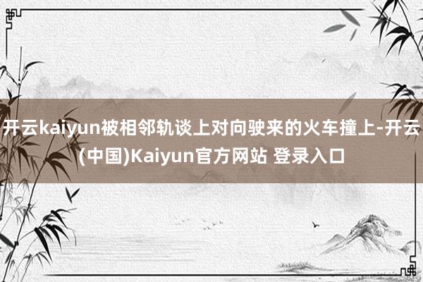 开云kaiyun被相邻轨谈上对向驶来的火车撞上-开云(中国)Kaiyun官方网站 登录入口