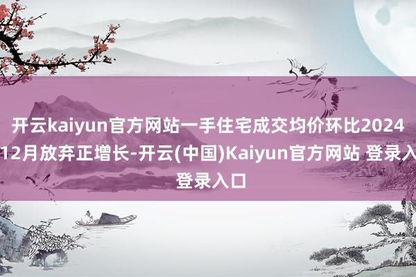 开云kaiyun官方网站一手住宅成交均价环比2024年12月放弃正增长-开云(中国)Kaiyun官方网站 登录入口