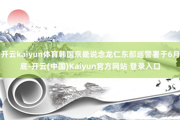 开云kaiyun体育韩国京畿说念龙仁东部巡警署于6月底-开云(中国)Kaiyun官方网站 登录入口